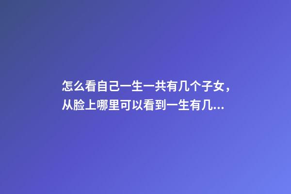 怎么看自己一生一共有几个子女，从脸上哪里可以看到一生有几个子女 怎么样看自己命中有几个子女，我要看命里有几个孩子-第1张-观点-玄机派